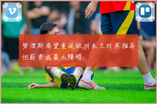 努涅斯渴望重返欧洲米兰对其推荐但薪资成最大障碍